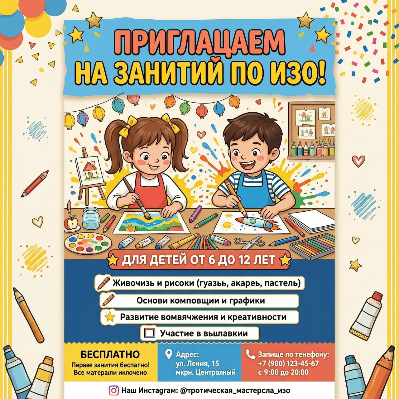 "Творческая мастерская" Крупный, яркий, игровой шрифт: ПРИГЛАШАЕМ 
 НА ЗАНЯТИЯ ПО ИЗО![ЦЕНТР: Визуальный блок]Здесь располагается сгенерированный рисунок (яркие брызги красок, карандаши, довольный рисующий ребенок).[НИЖНЯЯ ЧАСТЬ: Для кого и что будет]Выделено цветом или плашкой: Для детей от 6 до 12 летСписком (крупно и понятно):🖌️ Живопись и рисунок (гуашь, акварель, пастель)📐 Основы композиции и графики✨ Развитие воображения и креативности🖼️ Участие в выставкахЗанятия [БЕСПЛАТНО / цена]📍 Адрес: [Улица Ленина, 15📞 Запись по телефону ]🌐 Наш Инстаграм.Добавить в плакат рисующую девочку и рисующего мальчика. Добавить такие же визитки