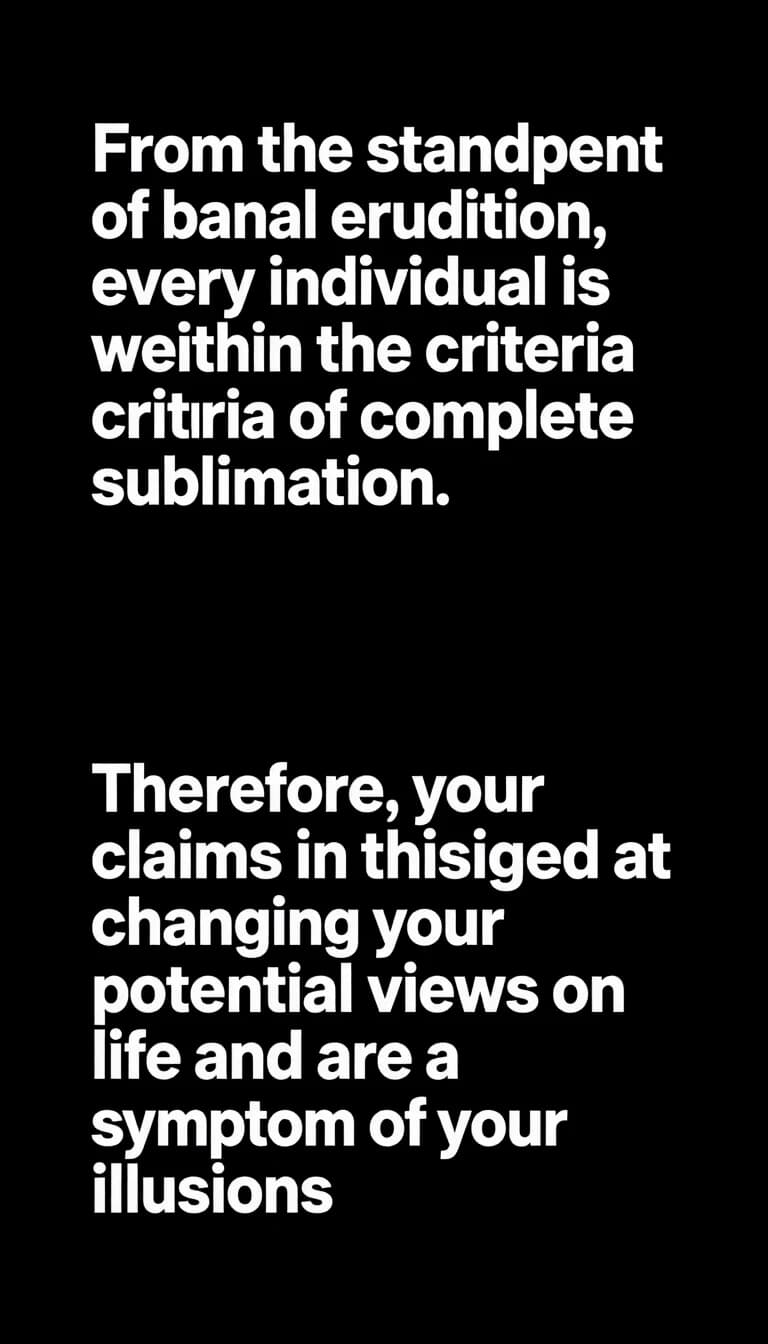 From the standpoint of banal erudition, every individual is within the criteria of complete sublimation. Therefore, your claims in this concept are aimed at changing your potential views on life and are a symptom of your illusions