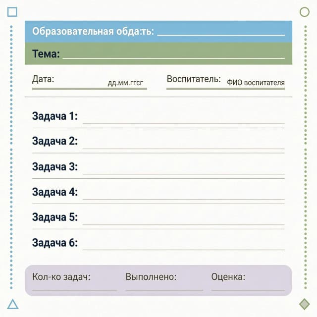 Образовательная область:__________________________________________

Тема:____________________________________________________________________

Задачи:
______________________________________________________________
_______________________________________________________________
_______________________________________________________________
_______________________________________________________________
_______________________________________________________________
_______________________________________________________________
_____________________________________________________________________________________________________________________________________________________________________________________________

Дата: _________________________________

Воспитатель:__________________________

ПУСТОЙ ШАБЛОН,ДРУГОЙ ВАРИАНТ