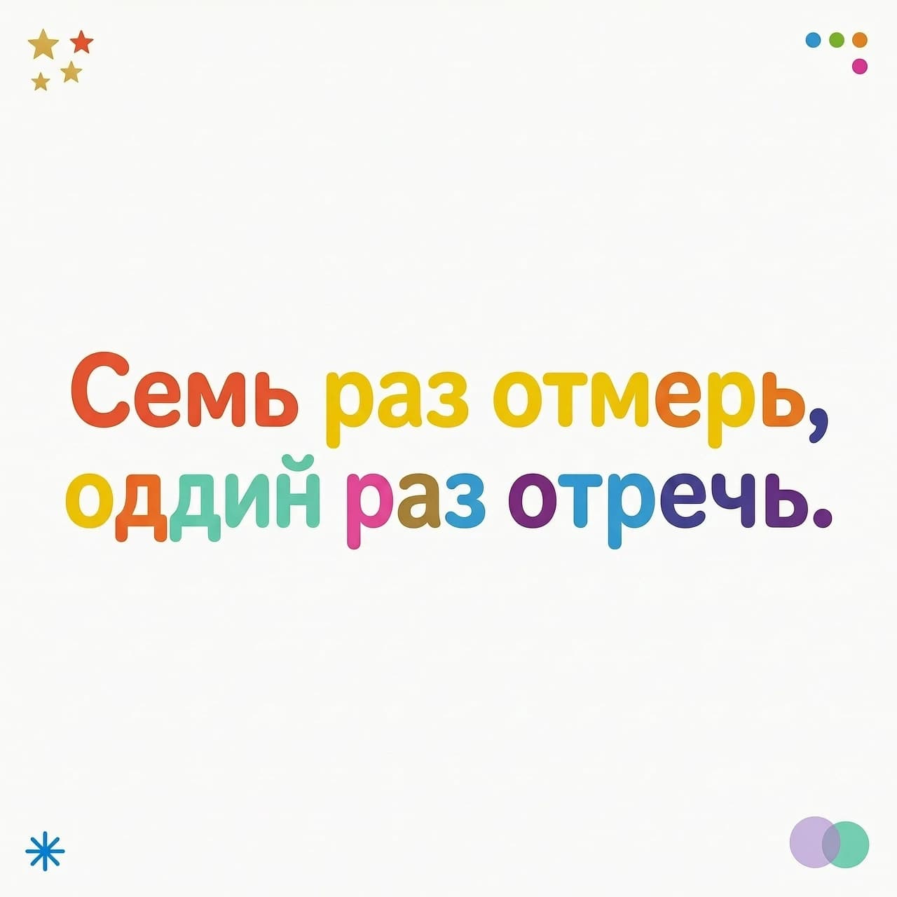 на белом фоне небольшими разноцветными буквами написано: Семь раз отмерь, один раз отрежь.