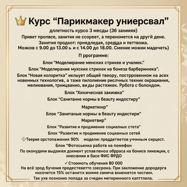 Приглашение на обучение по курсу Парикмахер 
👑 Курс "Парикмахер универсал"
длительность курса 3 месяца (36 занятий) Привет пропуске, занятие не сгорает, а переносятся на другой день. 
Занятия проходят: понедельник, среда и пятница.  Можно с 9.00 до 13.00 или с 14.00 до 18.00. Смены можно менять) 

в программе:
Блок "Моделирование женских стрижек и укладок". 
Блок "Моделирование мужских стрижек на основе барберинга."
Блок "Новая колористика" включает общую теорию, построенную на всех новейших технологиях, а также выполнение различных техник окрашивания, мелирования, тонирование, виды растяжек. Работа с блондом. 
Блок "Химическая завивка"
Блок "Санитарные нормы в beauty индустрии"
Блок "Маркетинг"
Блок "Развитие и продвижение социальных сетей"
Блок "Фотосъёмка работ на телефон"


💎Теория составляет 10% и выдается в печатном виде. 
💎Практические занятия 90%   модели предоставляютя учебным центром.
💎По окончанию выдаётся документ установленного образца на основе лицензии, с внесением в базу ФИС ФРДО 

✔Стоимость обучения 80 000 
На весь срок обучения предоставляется рассрочка. При заключение договора вносится 15% остальная сумма вносится частями.
Так же возможно оплата за счёт средств материнского капитала.