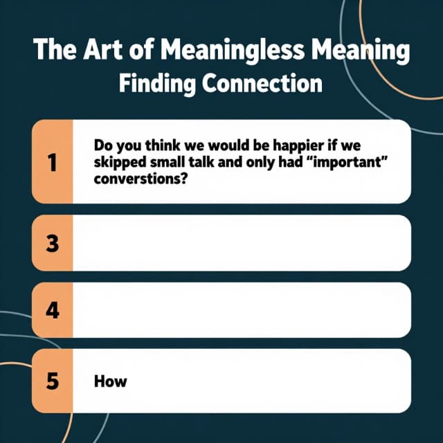 Round 4: The Art of Meaningless Meaning — Finding Connection
1.	Can you tell when someone is genuinely interested in you, or just making conversation to be polite? How?
2.	Do you think we would be happier if we skipped small talk and only had "important" conversations?
3.	What is one small talk topic you secretly enjoy — and one you secretly hate?
4.	Do you think our ability to talk about nothing is different online (in chats, social media) compared to face to face? How?
5.	Why do you think some people can talk about nothing effortlessly, while others find it difficult and stressful? What makes the difference?