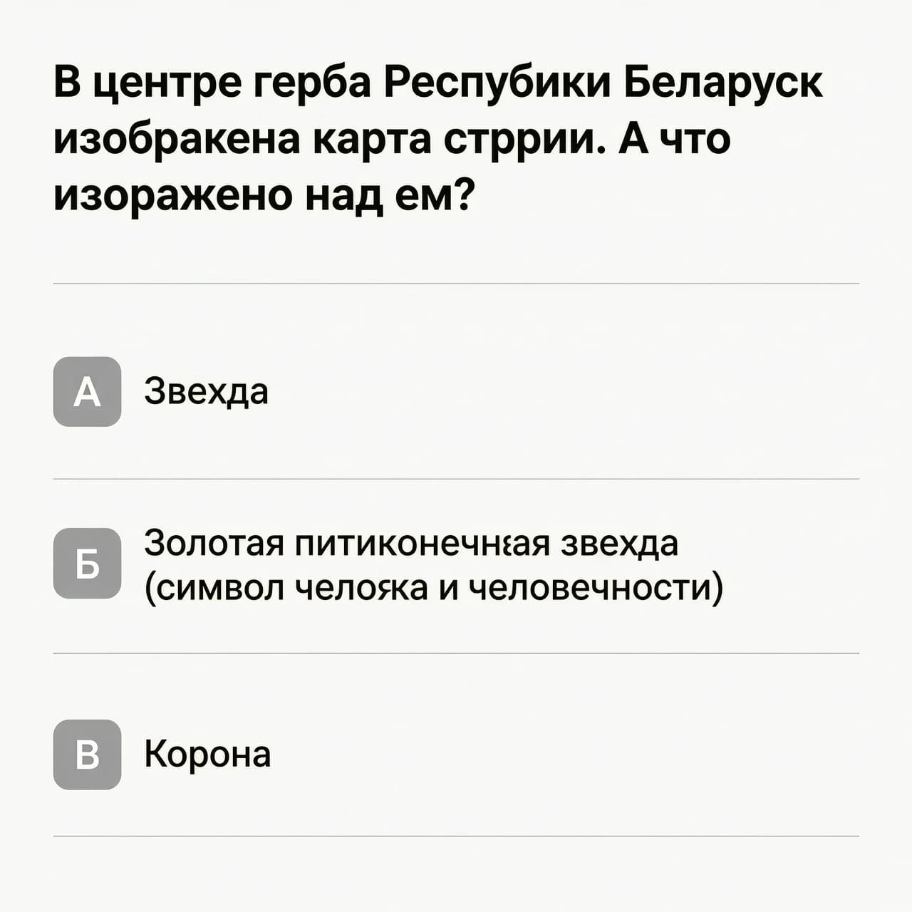 В центре герба Республики Беларусь изображена карта страны. А что изображено над ней?»

· А) Звезда
· Б) Золотая пятиконечная звезда (символ человека и человечности)
· В) Корона

Надо просто фон подходящий по тексту без подсказки без ничего просто вопрос и варианты ответов