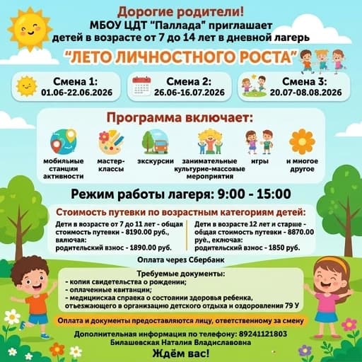 Объявление на детскую оздоровительную площадку с текстом Уважаемые родители!
МБОУ ЦДТ «Паллада»
Приглашает детей в возрасте от 7 до 14 лет
в лагерь с дневным пребыванием 
«Лето личностного роста»
1 смена 01.06-22.06.2026
2 смена 26.06-16.07.2026
3 смена 20.07- 08.08.2026
 В программе:  работа мобильных площадок, мастер-классы, экскурсии, увлекательные культурно-массовые мероприятия, игры и многое другое.
Режим работы лагеря: с 9-00 до 15-00.
Стоимость путевки для возрастной категории детей:
Дети с 7 до 11 лет -всего стоимость путёвки - 8190,00 руб., в том числе: родительская плата -1890,0 руб.

Дети с 12 лет и старше – всего стоимость путёвки - 8870,00 руб., в том числе:  родительская плата – 1850 руб.

Оплата через Сбербанк. 
Необходимый пакет документов:
-копия свидетельства о рождении;
-оплаченные квитанции;
- медицинская справка о состоянии здоровья ребенка, отъезжающего в организацию отдыха детей и их оздоровления 79 У.
Оплата и документы предоставляются ответственному за смену.

Дополнительная информация по телефону: 89241121803 Билашевская Наталия Владиславовна
Мы ждем вас!